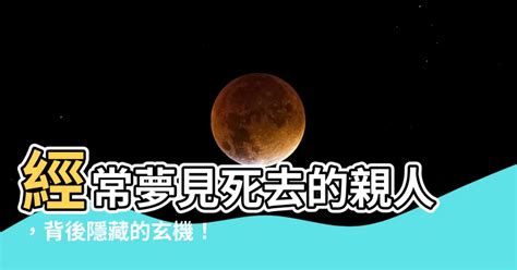 經常夢見死去的親人|【夢見死去的親人】夢見親人逝世：是什麼訊息？67種常見夢境讓。